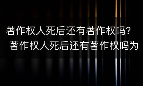 著作权人死后还有著作权吗？ 著作权人死后还有著作权吗为什么