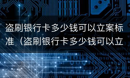 盗刷银行卡多少钱可以立案标准（盗刷银行卡多少钱可以立案标准判刑）