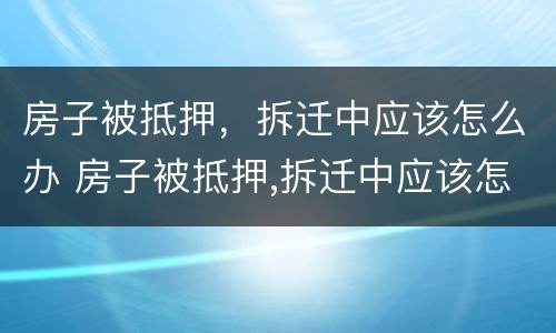 房子被抵押，拆迁中应该怎么办 房子被抵押,拆迁中应该怎么办呢
