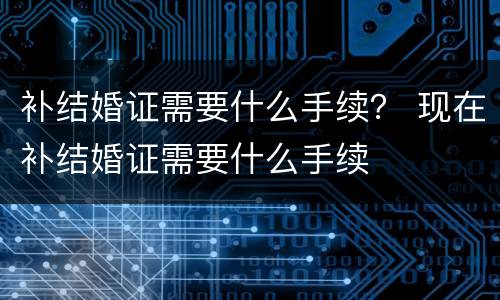 补结婚证需要什么手续？ 现在补结婚证需要什么手续