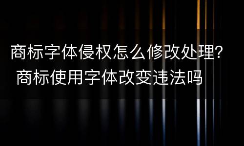 商标字体侵权怎么修改处理？ 商标使用字体改变违法吗