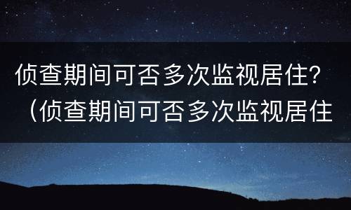 侦查期间可否多次监视居住？（侦查期间可否多次监视居住呢）