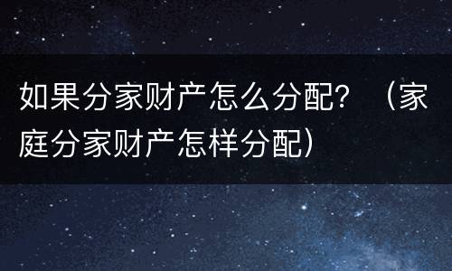 如果分家财产怎么分配？（家庭分家财产怎样分配）