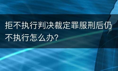 拒不执行判决裁定罪服刑后仍不执行怎么办？