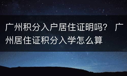 广州积分入户居住证明吗？ 广州居住证积分入学怎么算