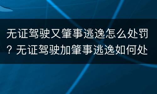 无证驾驶又肇事逃逸怎么处罚? 无证驾驶加肇事逃逸如何处罚
