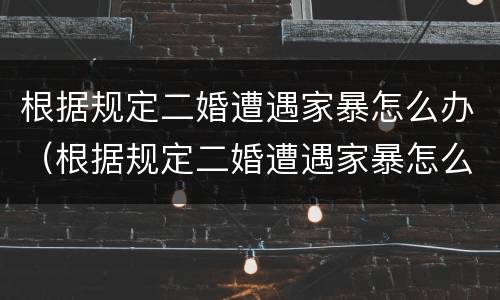 根据规定二婚遭遇家暴怎么办（根据规定二婚遭遇家暴怎么办理）