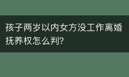 孩子两岁以内女方没工作离婚抚养权怎么判？