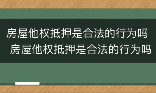 房屋他权抵押是合法的行为吗 房屋他权抵押是合法的行为吗为什么