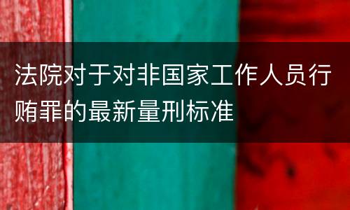 法院对于对非国家工作人员行贿罪的最新量刑标准