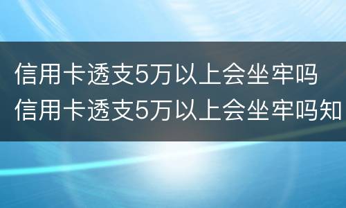 信用卡透支5万以上会坐牢吗 信用卡透支5万以上会坐牢吗知乎