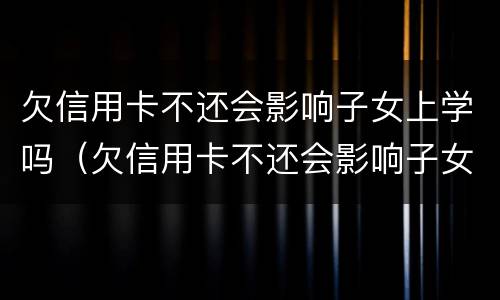 欠信用卡不还会影响子女上学吗（欠信用卡不还会影响子女上学吗知乎）
