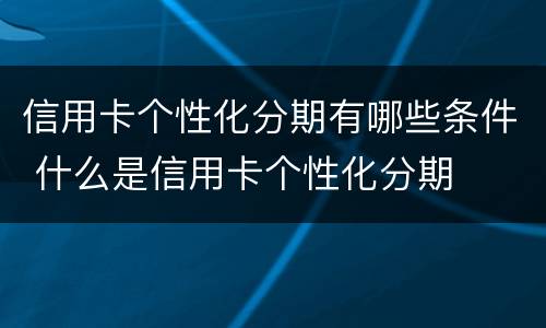 信用卡个性化分期有哪些条件 什么是信用卡个性化分期