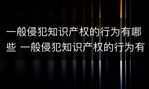 一般侵犯知识产权的行为有哪些 一般侵犯知识产权的行为有哪些特点