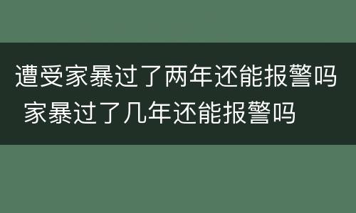 遭受家暴过了两年还能报警吗 家暴过了几年还能报警吗