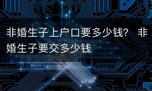 非婚生子上户口要多少钱？ 非婚生子要交多少钱