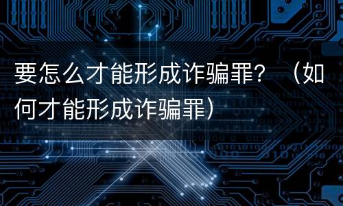 要怎么才能形成诈骗罪？（如何才能形成诈骗罪）