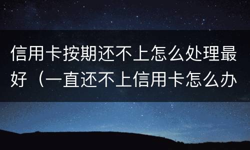 信用卡按期还不上怎么处理最好（一直还不上信用卡怎么办）