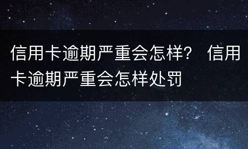 信用卡逾期严重会怎样？ 信用卡逾期严重会怎样处罚