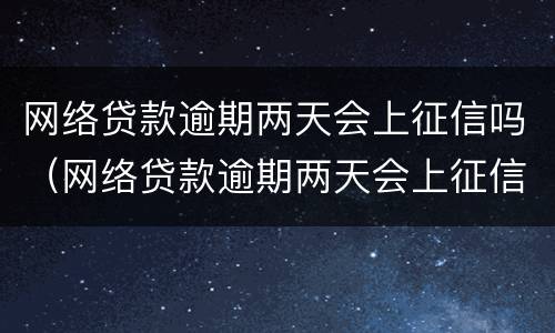 网络贷款逾期两天会上征信吗（网络贷款逾期两天会上征信吗知乎）