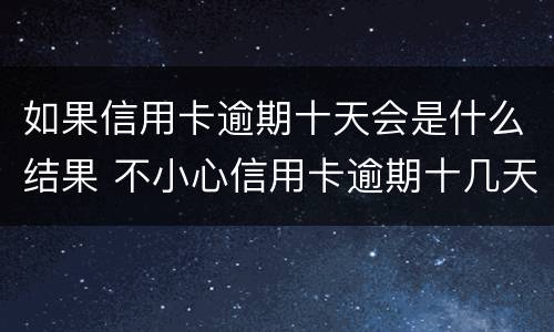 如果信用卡逾期十天会是什么结果 不小心信用卡逾期十几天关系大吗