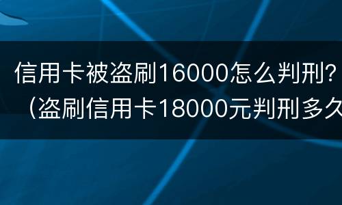 信用卡被盗刷16000怎么判刑？（盗刷信用卡18000元判刑多久）