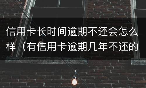 信用卡长时间逾期不还会怎么样（有信用卡逾期几年不还的吗）