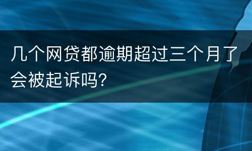 几个网贷都逾期超过三个月了会被起诉吗？