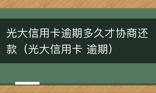 光大信用卡逾期多久才协商还款（光大信用卡 逾期）