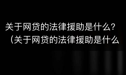 关于网贷的法律援助是什么？（关于网贷的法律援助是什么意思）