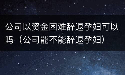 公司以资金困难辞退孕妇可以吗（公司能不能辞退孕妇）