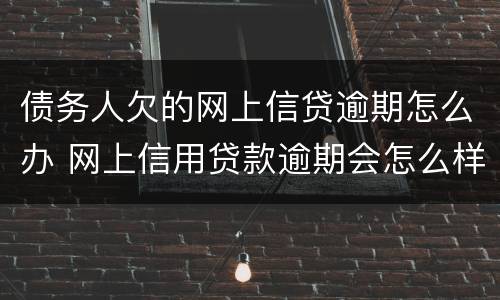 债务人欠的网上信贷逾期怎么办 网上信用贷款逾期会怎么样