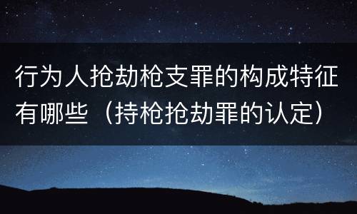 行为人抢劫枪支罪的构成特征有哪些（持枪抢劫罪的认定）