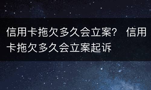 信用卡拖欠多久会立案？ 信用卡拖欠多久会立案起诉