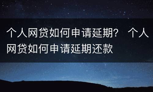 个人网贷如何申请延期？ 个人网贷如何申请延期还款