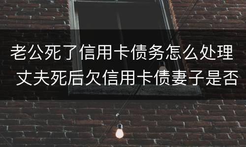 老公死了信用卡债务怎么处理 丈夫死后欠信用卡债妻子是否偿还