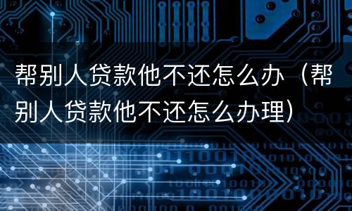 帮别人贷款他不还怎么办（帮别人贷款他不还怎么办理）