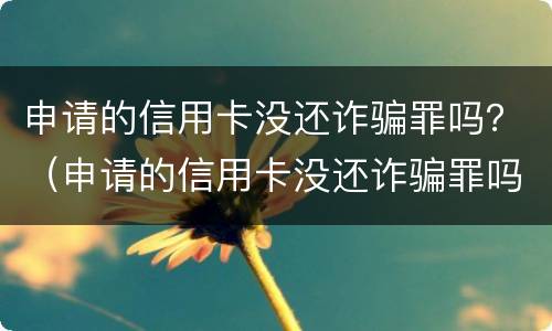 申请的信用卡没还诈骗罪吗？（申请的信用卡没还诈骗罪吗怎么判）