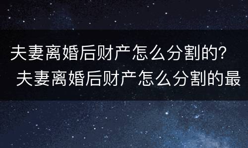 夫妻离婚后财产怎么分割的？ 夫妻离婚后财产怎么分割的最划算