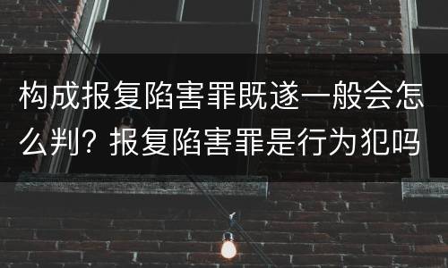 构成报复陷害罪既遂一般会怎么判? 报复陷害罪是行为犯吗