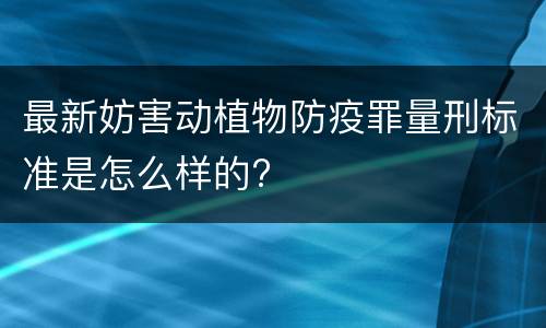 最新妨害动植物防疫罪量刑标准是怎么样的?