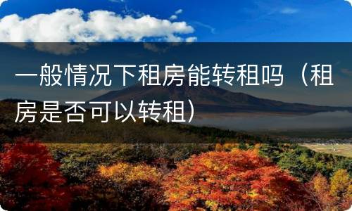 一般情况下租房能转租吗（租房是否可以转租）