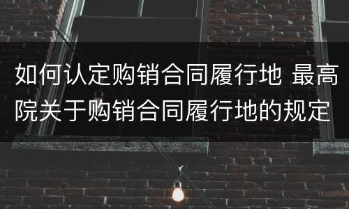 如何认定购销合同履行地 最高院关于购销合同履行地的规定还有效吗