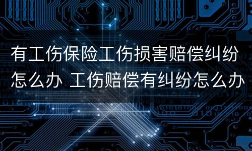 有工伤保险工伤损害赔偿纠纷怎么办 工伤赔偿有纠纷怎么办?