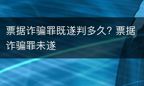 票据诈骗罪既遂判多久? 票据诈骗罪未遂