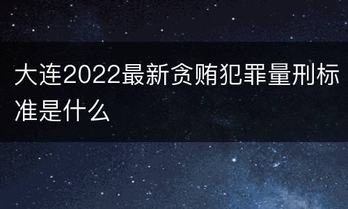 大连2022最新贪贿犯罪量刑标准是什么