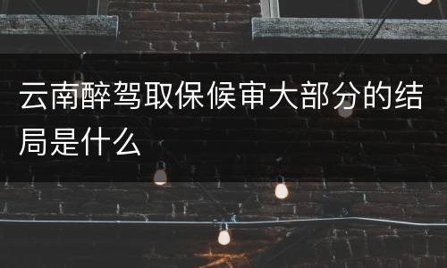 云南醉驾取保候审大部分的结局是什么