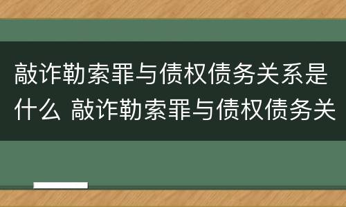 敲诈勒索罪与债权债务关系是什么 敲诈勒索罪与债权债务关系是什么案件