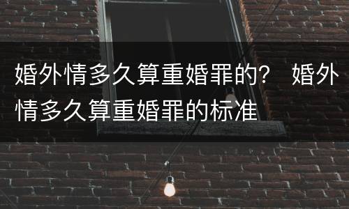 婚外情多久算重婚罪的？ 婚外情多久算重婚罪的标准