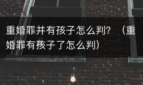 重婚罪并有孩子怎么判？（重婚罪有孩子了怎么判）